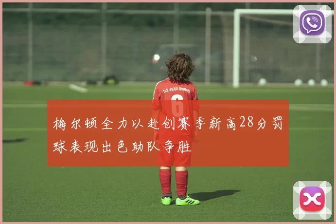 梅尔顿全力以赴创赛季新高28分罚球表现出色助队争胜