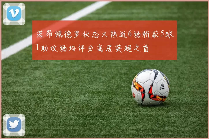 若昂佩德罗状态火热近6场斩获5球1助攻场均评分高居英超之首