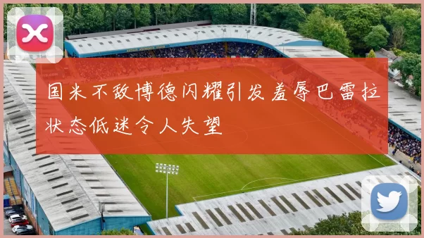 国米不敌博德闪耀引发羞辱巴雷拉状态低迷令人失望